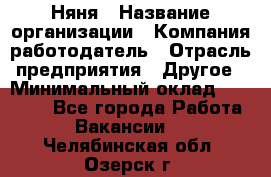 Няня › Название организации ­ Компания-работодатель › Отрасль предприятия ­ Другое › Минимальный оклад ­ 12 000 - Все города Работа » Вакансии   . Челябинская обл.,Озерск г.